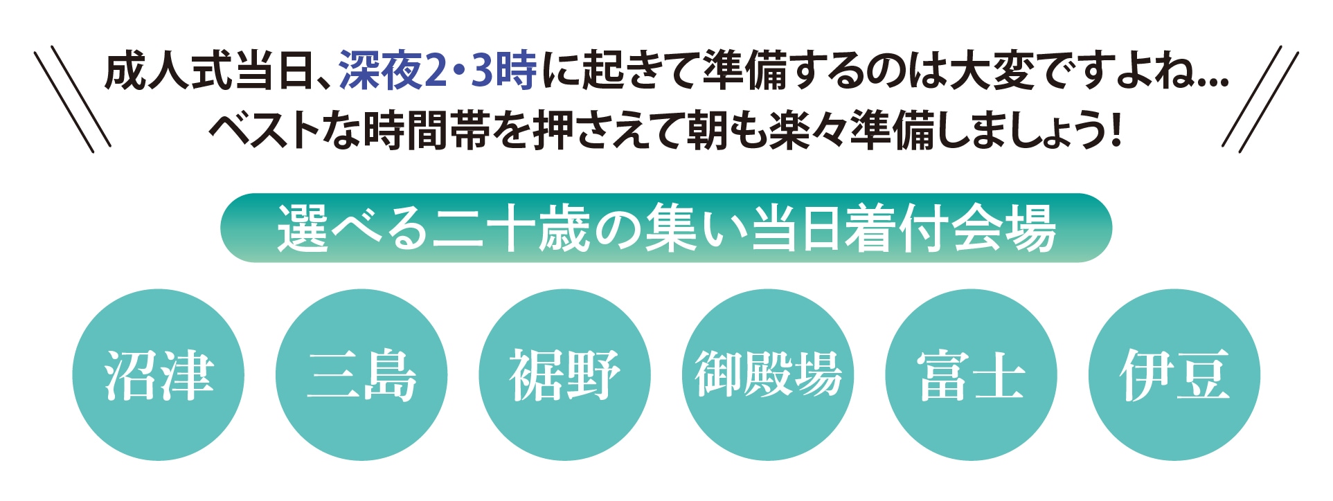 成人式当日、深夜2・3時に起きて準備するのは大変ですよね..　ベストな時間帯を押さえて朝も楽々準備しましょう！　選べる二十歳の集い当日着付会場　沼津　三島　裾野　御殿場　富士　伊豆